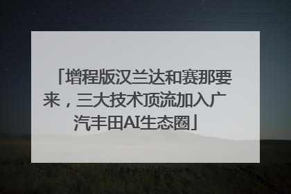 增程版汉兰达和赛那要来，三大技术顶流加入广汽丰田AI生态圈