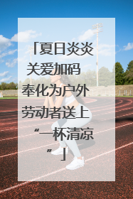 夏日炎炎关爱加码 奉化为户外劳动者送上“一杯清凉”