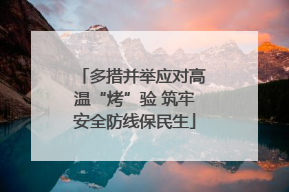 多措并举应对高温“烤”验 筑牢安全防线保民生