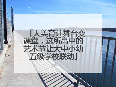 大美育让舞台变课堂，这所高中的艺术节让大中小幼五级学校联动