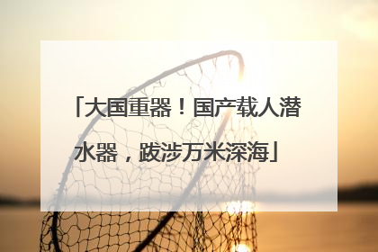 大国重器！国产载人潜水器，跋涉万米深海