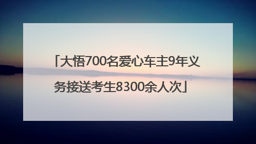 大悟700名爱心车主9年义务接送考生8300余人次