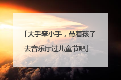 大手牵小手，带着孩子去音乐厅过儿童节吧