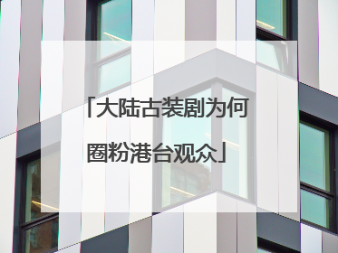 大陆古装剧为何圈粉港台观众