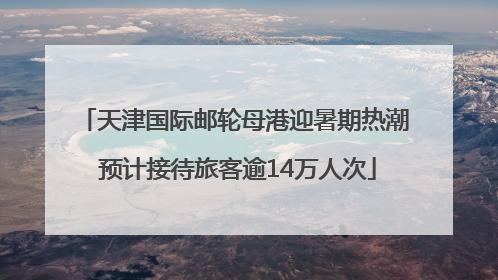 天津国际邮轮母港迎暑期热潮 预计接待旅客逾14万人次