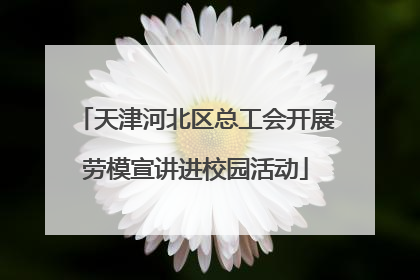 天津河北区总工会开展劳模宣讲进校园活动