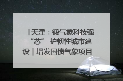 天津：锻气象科技强“芯” 护韧性城市建设｜增发国债气象项目落地见效系列报道