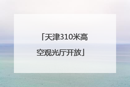 天津310米高空观光厅开放