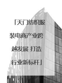 天门纺织服装电商产业跨越发展 打造行业新标杆
