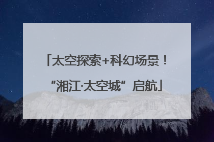 太空探索+科幻场景！“湘江·太空城”启航