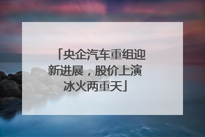 央企汽车重组迎新进展，股价上演冰火两重天