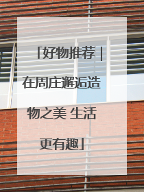 好物推荐｜在周庄邂逅造物之美 生活更有趣