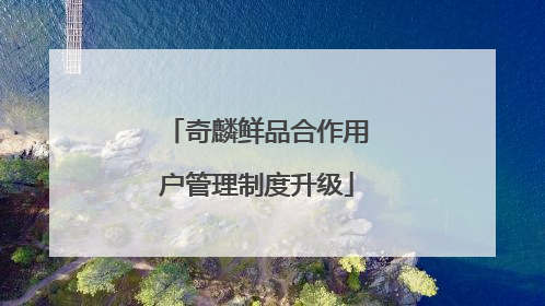 奇麟鲜品合作用户管理制度升级
