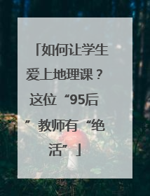 如何让学生爱上地理课？这位“95后”教师有“绝活”