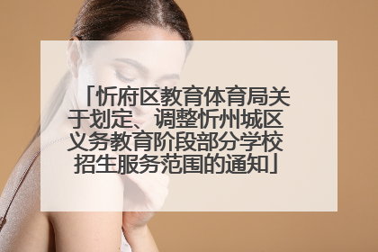 忻府区教育体育局关于划定、调整忻州城区义务教育阶段部分学校招生服务范围的通知