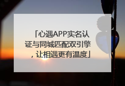 心遇APP实名认证与同城匹配双引擎，让相遇更有温度