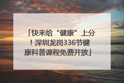 快来给“健康”上分！深圳龙岗336节健康科普课程免费开放