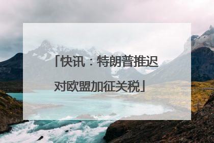 快讯：特朗普推迟对欧盟加征关税