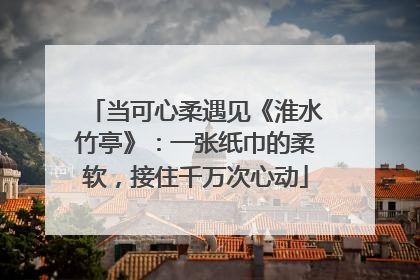 当可心柔遇见《淮水竹亭》：一张纸巾的柔软，接住千万次心动