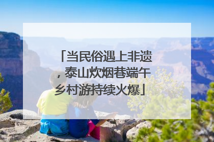 当民俗遇上非遗，泰山炊烟巷端午乡村游持续火爆