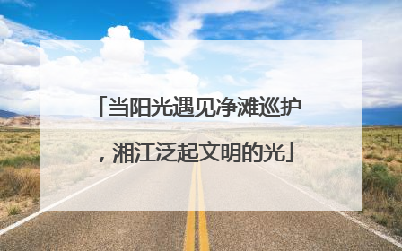 当阳光遇见净滩巡护，湘江泛起文明的光
