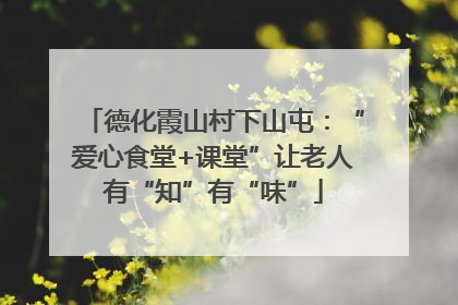 德化霞山村下山屯：“爱心食堂+课堂”让老人有“知”有“味”