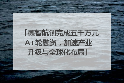 德智航创完成五千万元 A+轮融资，加速产业升级与全球化布局