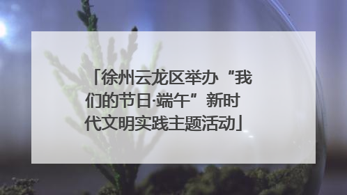 徐州云龙区举办“我们的节日·端午”新时代文明实践主题活动