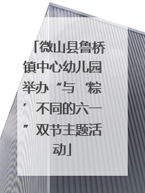 微山县鲁桥镇中心幼儿园举办“与‘粽’不同的六一”双节主题活动