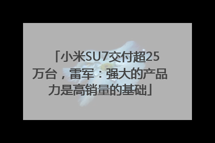 小米SU7交付超25万台，雷军：强大的产品力是高销量的基础