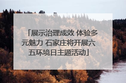 展示治理成效 体验多元魅力 石家庄将开展六五环境日主题活动