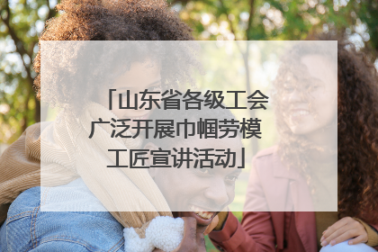 山东省各级工会广泛开展巾帼劳模工匠宣讲活动