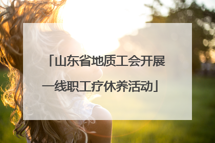 山东省地质工会开展一线职工疗休养活动