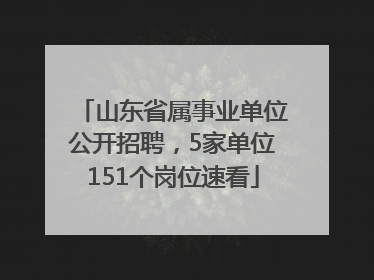 山东省属事业单位公开招聘，5家单位151个岗位速看