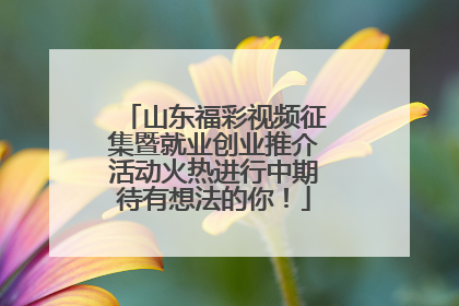 山东福彩视频征集暨就业创业推介活动火热进行中期待有想法的你！