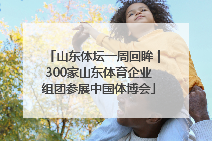 山东体坛一周回眸｜300家山东体育企业组团参展中国体博会