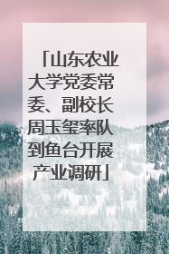 山东农业大学党委常委、副校长周玉玺率队到鱼台开展产业调研