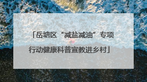岳塘区“减盐减油”专项行动健康科普宣教进乡村