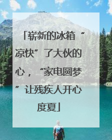 崭新的冰箱“凉快”了大伙的心，“家电圆梦”让残疾人开心度夏