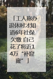 工人称办退休时才知道6年社保欠缴 自己花了将近14万“补窟窿”