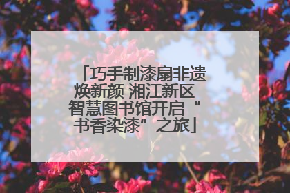 巧手制漆扇非遗焕新颜 湘江新区智慧图书馆开启“书香染漆”之旅