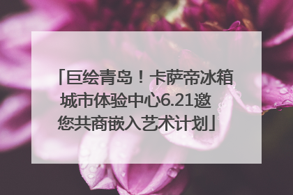 巨绘青岛！卡萨帝冰箱城市体验中心6.21邀您共商嵌入艺术计划