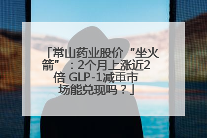 常山药业股价“坐火箭”：2个月上涨近2倍 GLP-1减重市场能兑现吗？