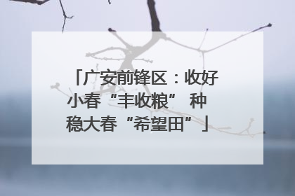 广安前锋区：收好小春“丰收粮” 种稳大春“希望田”