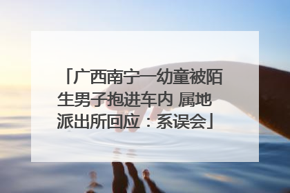 广西南宁一幼童被陌生男子抱进车内 属地派出所回应：系误会
