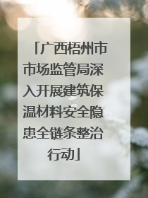 广西梧州市市场监管局深入开展建筑保温材料安全隐患全链条整治行动