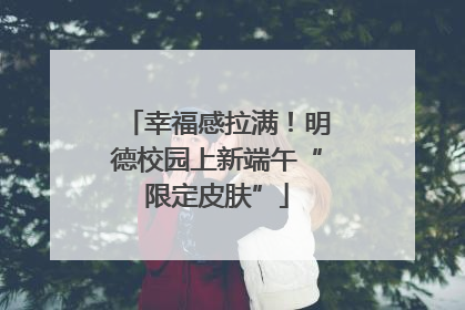 幸福感拉满！明德校园上新端午“限定皮肤”