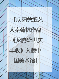 庆阳剪纸艺人秦菊林作品《龙腾盛世庆丰收》入藏中国美术馆