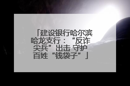 建设银行哈尔滨哈龙支行：“反诈尖兵”出击 守护百姓“钱袋子”