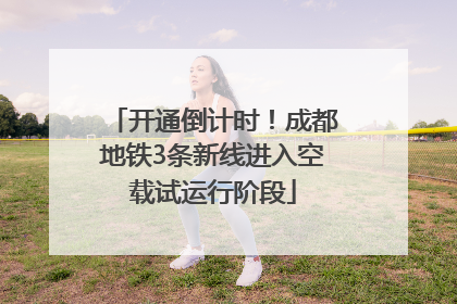 开通倒计时！成都地铁3条新线进入空载试运行阶段